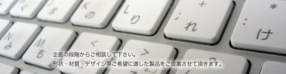 企画の段階からご相談して下さい。形状・材質・デザイン等ご希望に適した製品をご提案させて頂きます